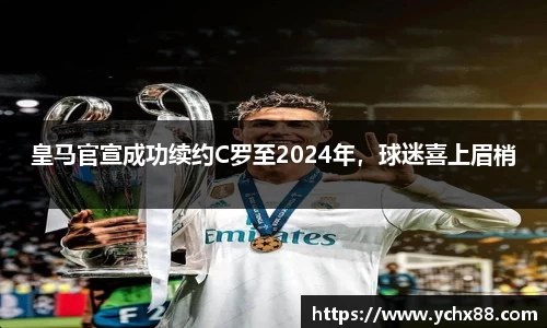 皇马官宣成功续约C罗至2024年，球迷喜上眉梢