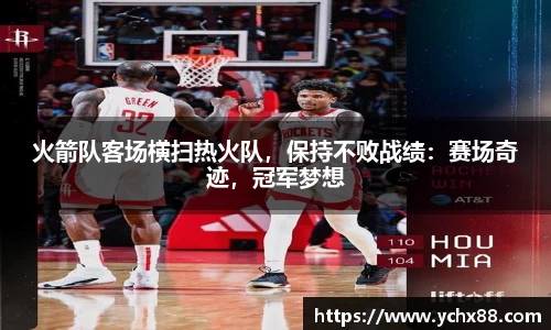 火箭队客场横扫热火队，保持不败战绩：赛场奇迹，冠军梦想