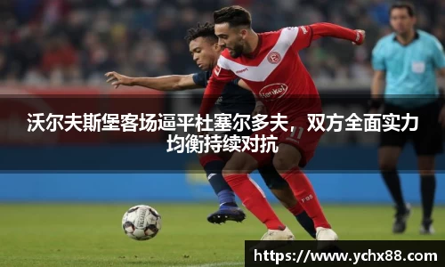 沃尔夫斯堡客场逼平杜塞尔多夫，双方全面实力均衡持续对抗