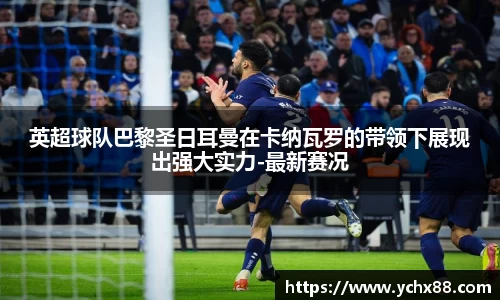 英超球队巴黎圣日耳曼在卡纳瓦罗的带领下展现出强大实力-最新赛况