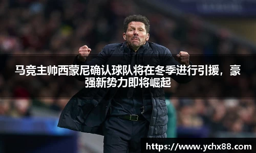 马竞主帅西蒙尼确认球队将在冬季进行引援，豪强新势力即将崛起