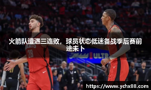 火箭队遭遇三连败，球员状态低迷备战季后赛前途未卜