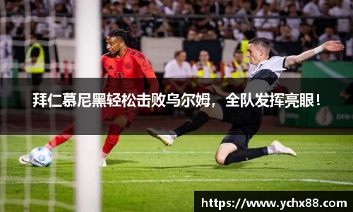 拜仁慕尼黑轻松击败乌尔姆，全队发挥亮眼！