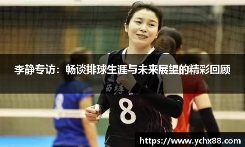 李静专访：畅谈排球生涯与未来展望的精彩回顾