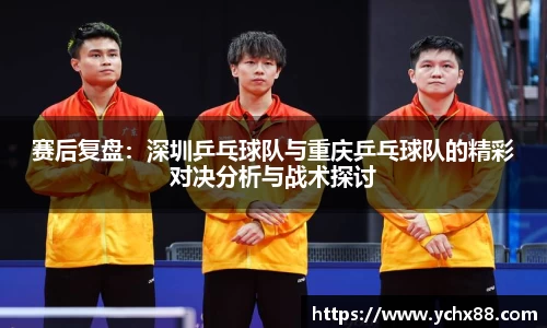 赛后复盘：深圳乒乓球队与重庆乒乓球队的精彩对决分析与战术探讨
