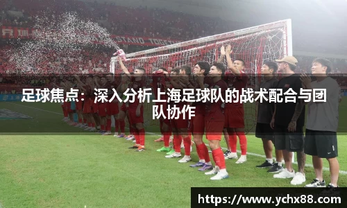 足球焦点：深入分析上海足球队的战术配合与团队协作
