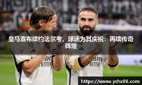 皇马宣布续约法尔考，球迷为其庆祝：再续传奇辉煌