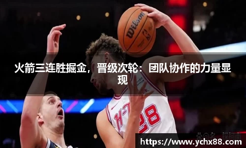 火箭三连胜掘金，晋级次轮：团队协作的力量显现