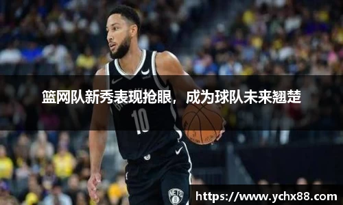 篮网队新秀表现抢眼，成为球队未来翘楚