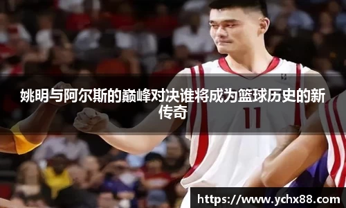 姚明与阿尔斯的巅峰对决谁将成为篮球历史的新传奇