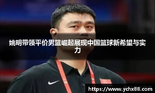 姚明带领平价男篮崛起展现中国篮球新希望与实力