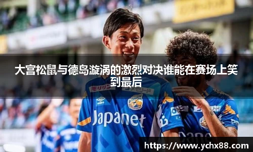 大宫松鼠与德岛漩涡的激烈对决谁能在赛场上笑到最后