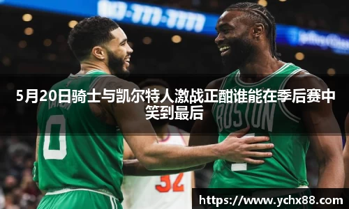 5月20日骑士与凯尔特人激战正酣谁能在季后赛中笑到最后