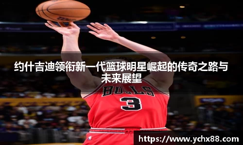 约什吉迪领衔新一代篮球明星崛起的传奇之路与未来展望