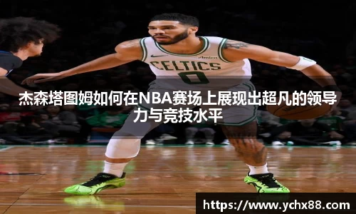 杰森塔图姆如何在NBA赛场上展现出超凡的领导力与竞技水平
