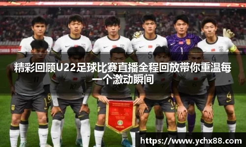 精彩回顾U22足球比赛直播全程回放带你重温每一个激动瞬间