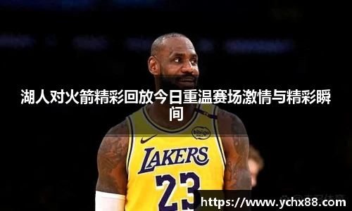 湖人对火箭精彩回放今日重温赛场激情与精彩瞬间