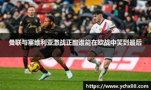 曼联与塞维利亚激战正酣谁能在欧战中笑到最后
