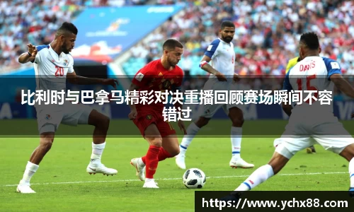 比利时与巴拿马精彩对决重播回顾赛场瞬间不容错过