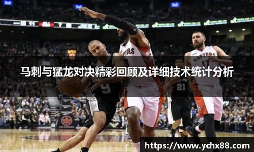 马刺与猛龙对决精彩回顾及详细技术统计分析